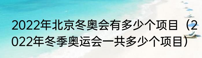 2022年北京冬奥会有多少个项目（2022年冬季奥运会一共多少个项目）