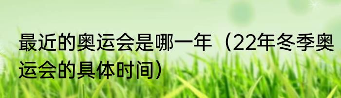 最近的奥运会是哪一年（22年冬季奥运会的具体时间）