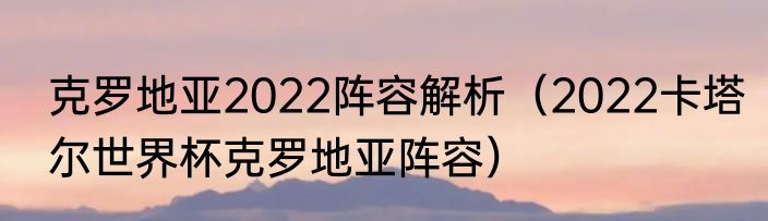 克罗地亚2022阵容解析（2022卡塔尔世界杯克罗地亚阵容）