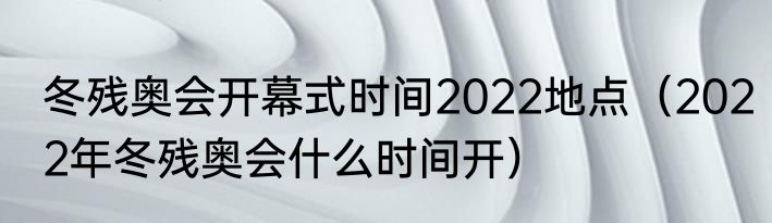 冬残奥会开幕式时间2022地点（2022年冬残奥会什么时间开）