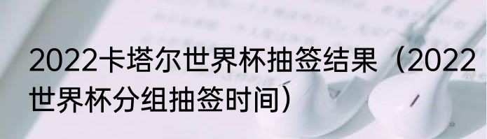 2022卡塔尔世界杯抽签结果（2022世界杯分组抽签时间）