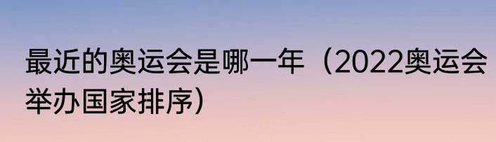 最近的奥运会是哪一年（2022奥运会举办国家排序）