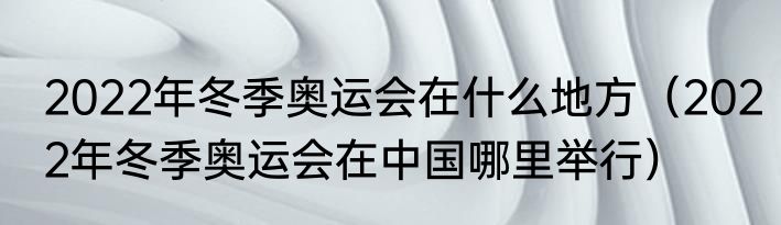 2022年冬季奥运会在什么地方（2022年冬季奥运会在中国哪里举行）