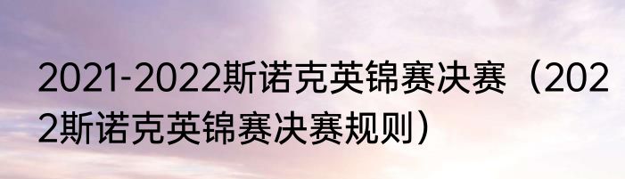 2021-2022斯诺克英锦赛决赛(2022斯诺克英锦赛决赛规则)