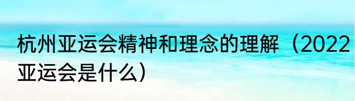 杭州亚运会精神和理念的理解（2022亚运会是什么）