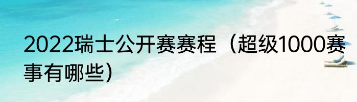 2022瑞士公开赛赛程(超级1000赛事有哪些)