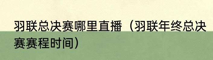 羽联总决赛哪里直播（羽联年终总决赛赛程时间）