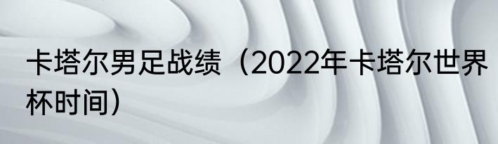 卡塔尔男足战绩（2022年卡塔尔世界杯时间）