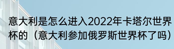 意大利是怎么进入2022年卡塔尔世界杯的（意大利参加俄罗斯世界杯了吗）