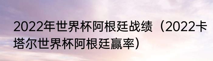 2022年世界杯阿根廷战绩（2022卡塔尔世界杯阿根廷赢率）