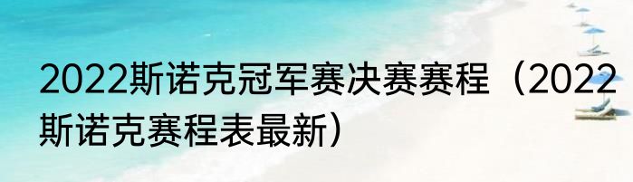 2022斯诺克冠军赛决赛赛程（2022斯诺克赛程表最新）