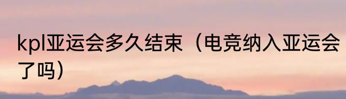 kpl亚运会多久结束（电竞纳入亚运会了吗）
