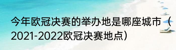 今年欧冠决赛的举办地是哪座城市（2021-2022欧冠决赛地点）
