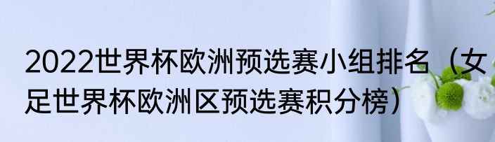 2022世界杯欧洲预选赛小组排名（女足世界杯欧洲区预选赛积分榜）