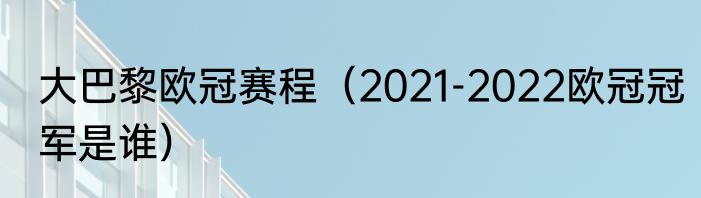 大巴黎欧冠赛程（2021-2022欧冠冠军是谁）
