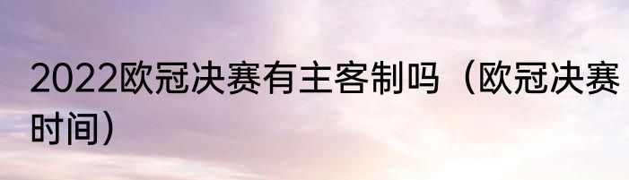 2022欧冠决赛有主客制吗（欧冠决赛时间）