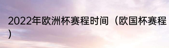 2022年欧洲杯赛程时间（欧国杯赛程）
