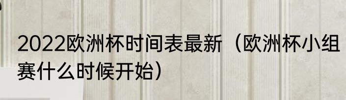 2022欧洲杯时间表最新（欧洲杯小组赛什么时候开始）