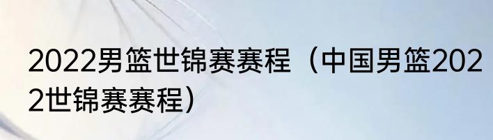 2022男篮世锦赛赛程（中国男篮2022世锦赛赛程）