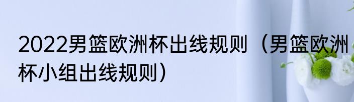 2022男篮欧洲杯出线规则（男篮欧洲杯小组出线规则）