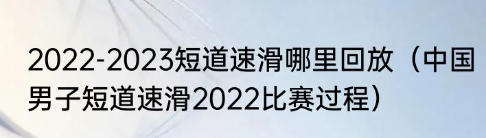 2022-2023短道速滑哪里回放（中国男子短道速滑2022比赛过程）