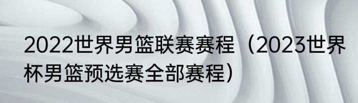 2022世界男篮联赛赛程（2023世界杯男篮预选赛全部赛程）