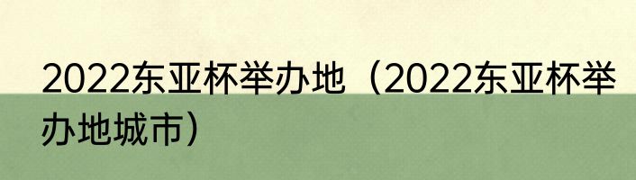 2022东亚杯举办地（2022东亚杯举办地城市）