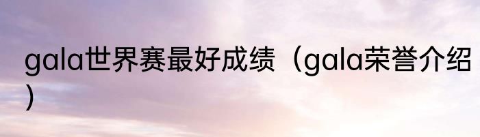 gala世界赛最好成绩（gala荣誉介绍）