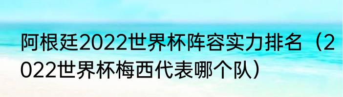 阿根廷2022世界杯阵容实力排名（2022世界杯梅西代表哪个队）