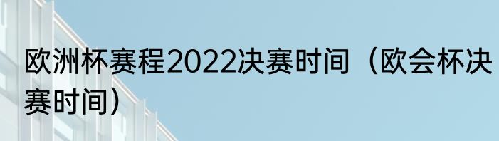 欧洲杯赛程2022决赛时间（欧会杯决赛时间）