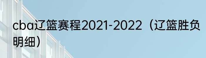 cba辽篮赛程2021-2022（辽篮胜负明细）