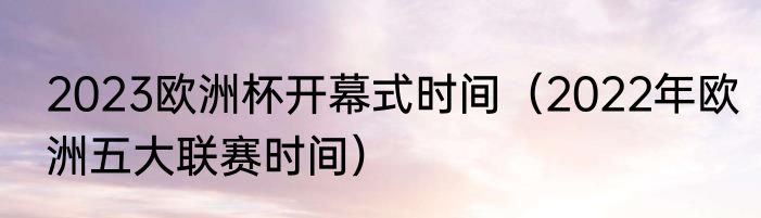 2023欧洲杯开幕式时间（2022年欧洲五大联赛时间）