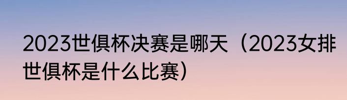 2023世俱杯决赛是哪天（2023女排世俱杯是什么比赛）