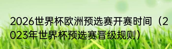2026世界杯欧洲预选赛开赛时间（2023年世界杯预选赛晋级规则）