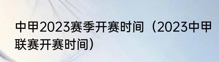 中甲2023赛季开赛时间（2023中甲联赛开赛时间）