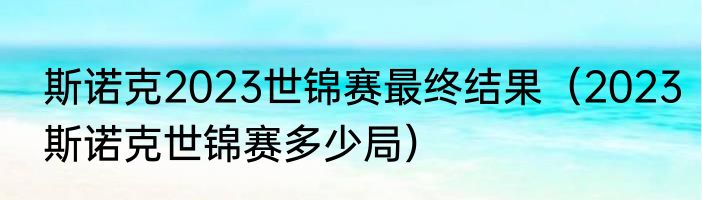斯诺克2023世锦赛最终结果（2023斯诺克世锦赛多少局）