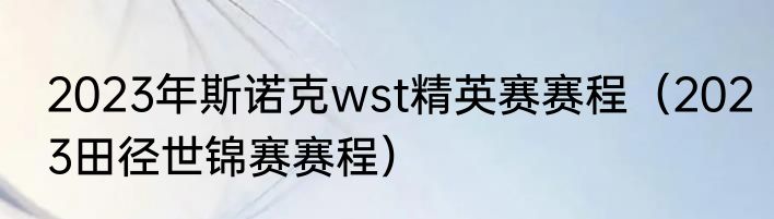 2023年斯诺克wst精英赛赛程（2023田径世锦赛赛程）