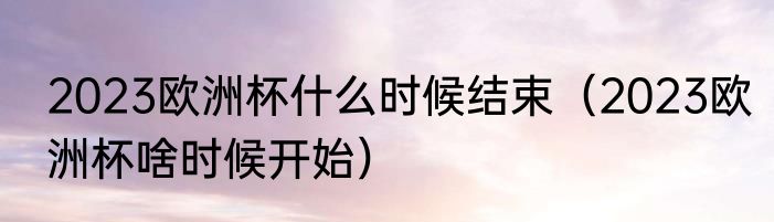 2023欧洲杯什么时候结束（2023欧洲杯啥时候开始）