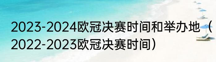 2023-2024欧冠决赛时间和举办地（2022-2023欧冠决赛时间）