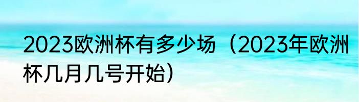 2023欧洲杯有多少场（2023年欧洲杯几月几号开始）