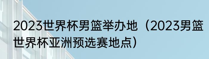 2023世界杯男篮举办地（2023男篮世界杯亚洲预选赛地点）
