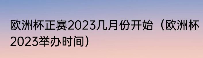 欧洲杯正赛2023几月份开始（欧洲杯2023举办时间）