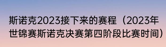 斯诺克2023接下来的赛程（2023年世锦赛斯诺克决赛第四阶段比赛时间）