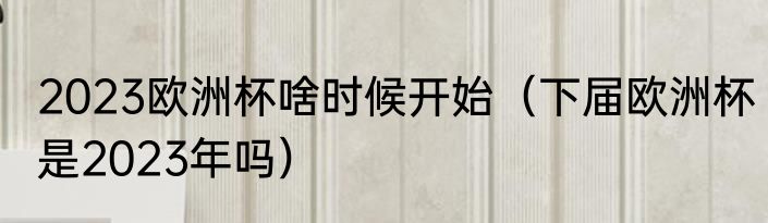 2023欧洲杯啥时候开始（下届欧洲杯是2023年吗）