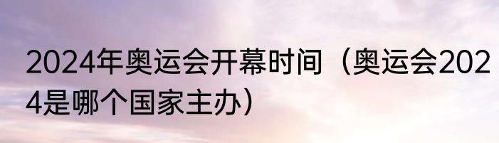 2024年奥运会开幕时间（奥运会2024是哪个国家主办）