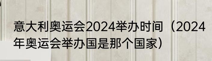 意大利奥运会2024举办时间（2024年奥运会举办国是那个国家）