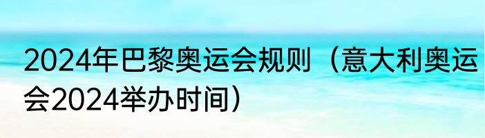 2024年巴黎奥运会规则（意大利奥运会2024举办时间）