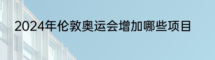 2024年伦敦奥运会增加哪些项目