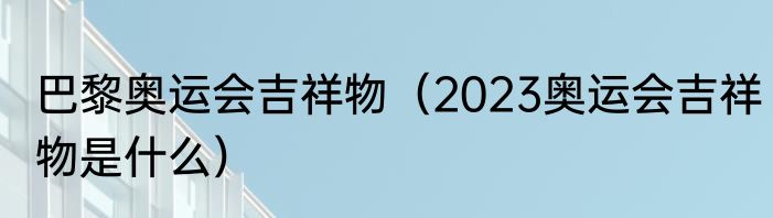 巴黎奥运会吉祥物（2023奥运会吉祥物是什么）