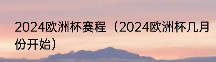 2024欧洲杯赛程（2024欧洲杯几月份开始）